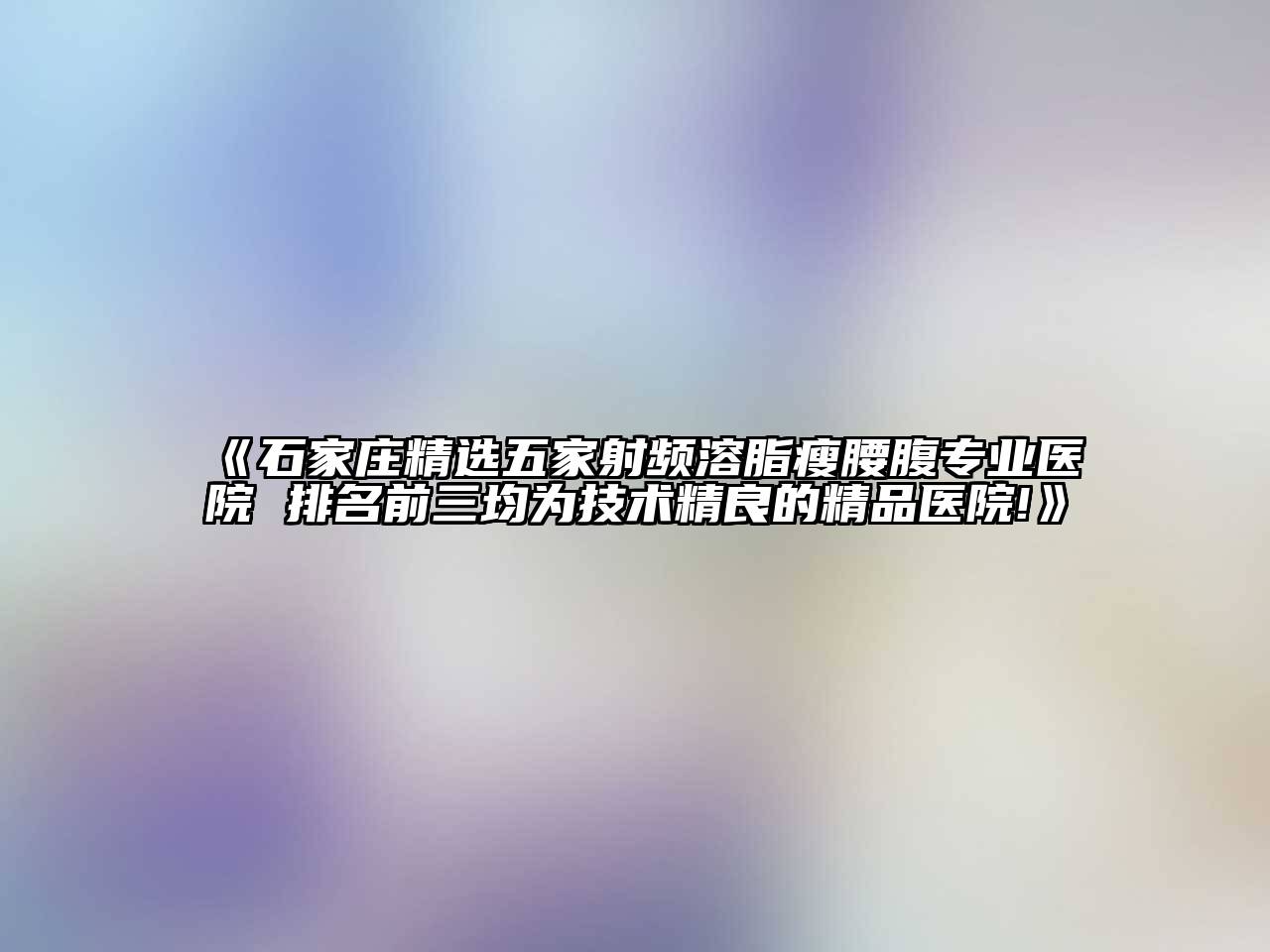 《石家庄精选五家射频溶脂瘦腰腹专业医院 排名前三均为技术精良的精品医院!》