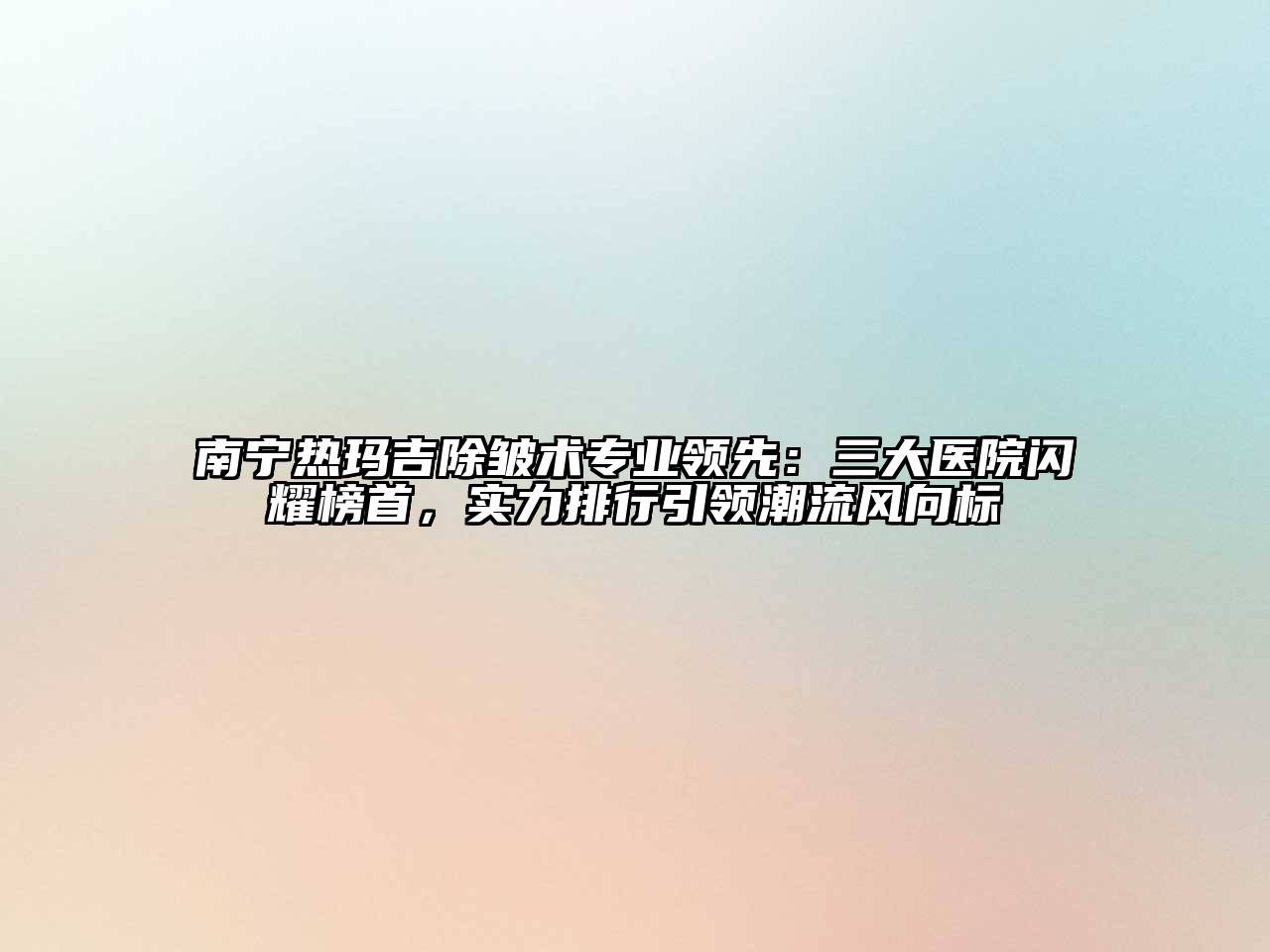 南宁热玛吉除皱术专业领先：三大医院闪耀榜首，实力排行引领潮流风向标