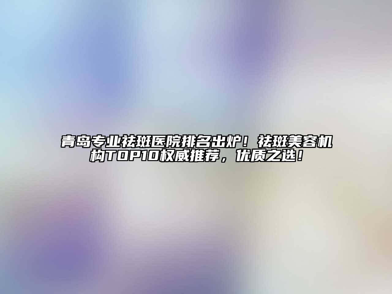 青岛专业祛斑医院排名出炉！祛斑江南app官方下载苹果版
机构TOP10权威推荐，优质之选！