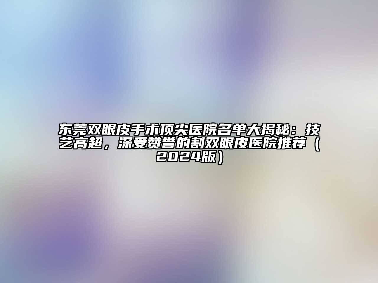 东莞双眼皮手术顶尖医院名单大揭秘：技艺高超，深受赞誉的割双眼皮医院推荐（2024版）