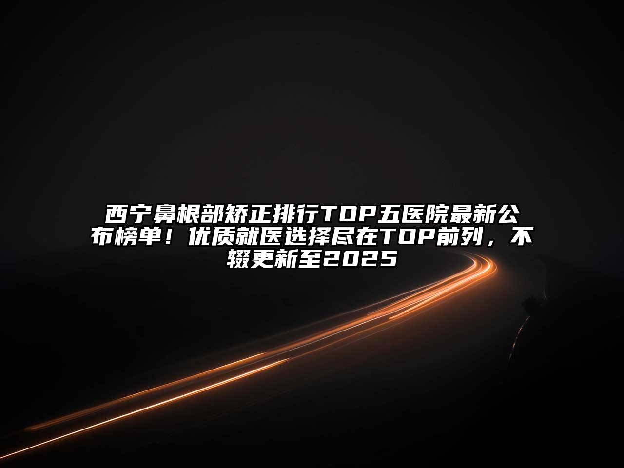 西宁鼻根部矫正排行TOP五医院最新公布榜单！优质就医选择尽在TOP前列，不辍更新至2025