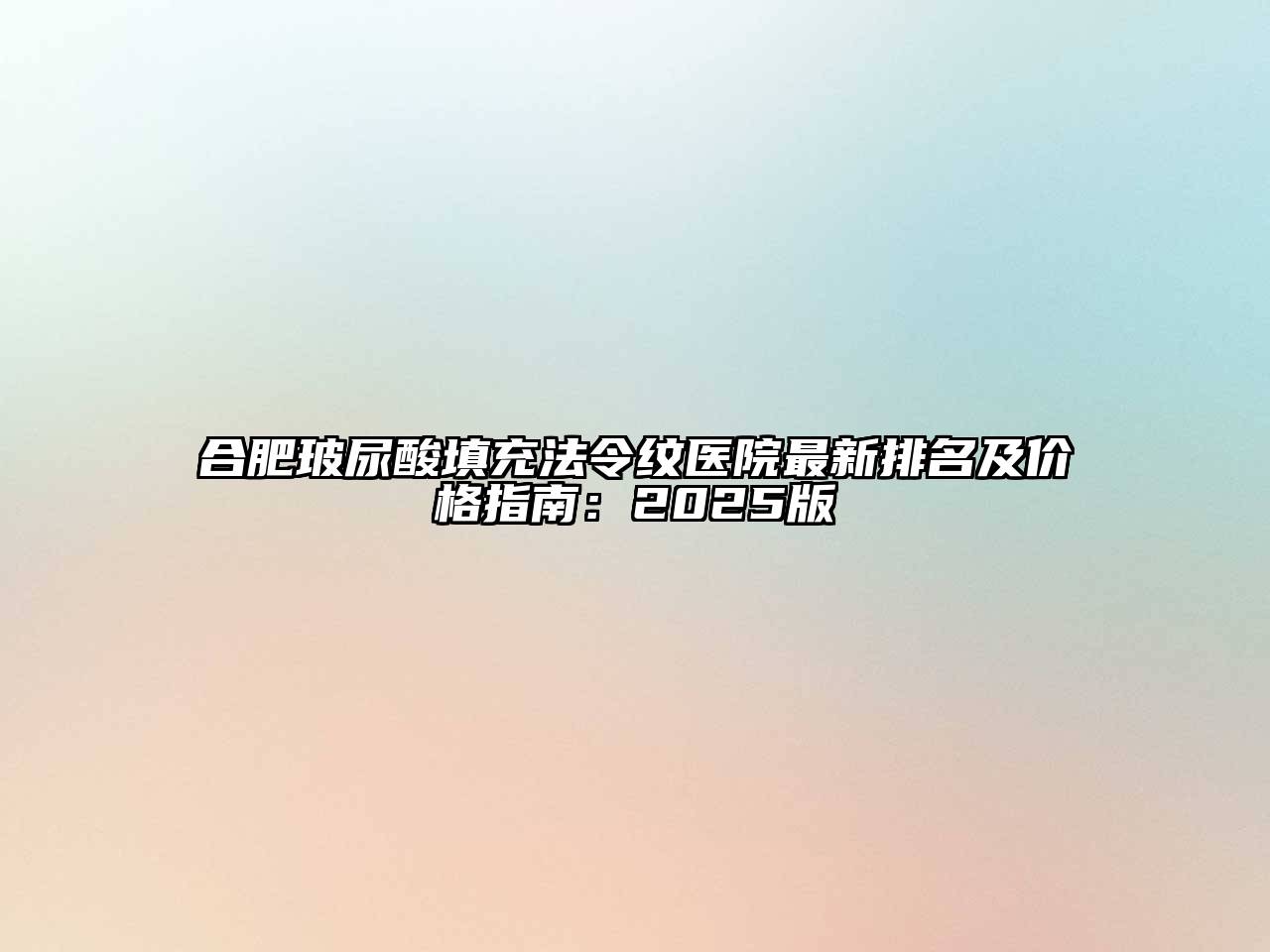 合肥玻尿酸填充法令纹医院最新排名及价格指南：2025版