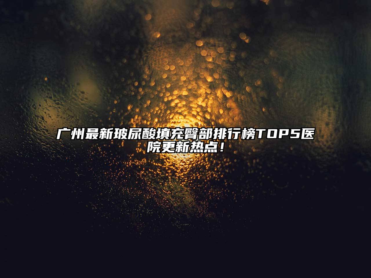 广州最新玻尿酸填充臀部排行榜TOP5医院更新热点！