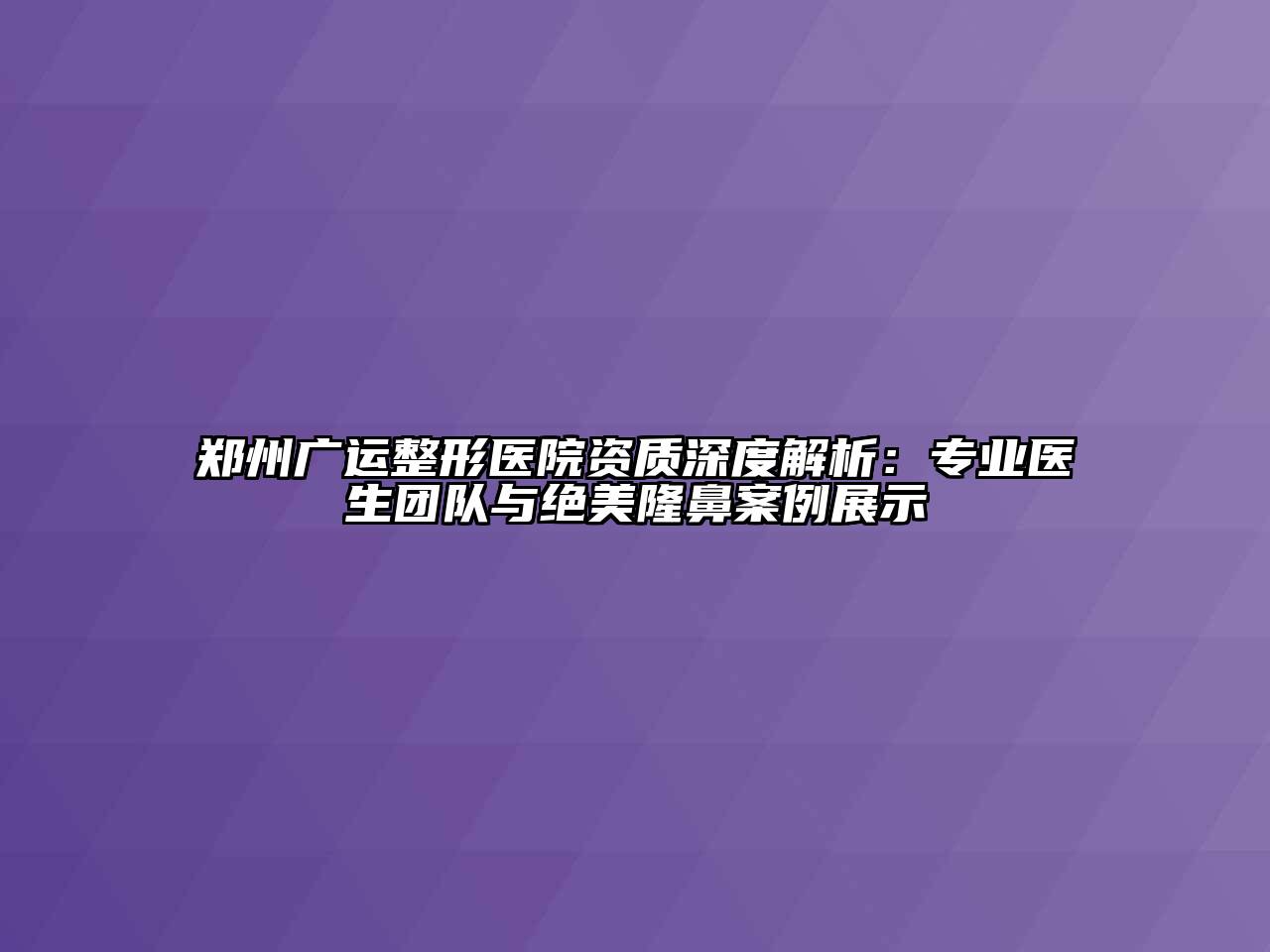 郑州广运整形医院资质深度解析：专业医生团队与绝美隆鼻案例展示