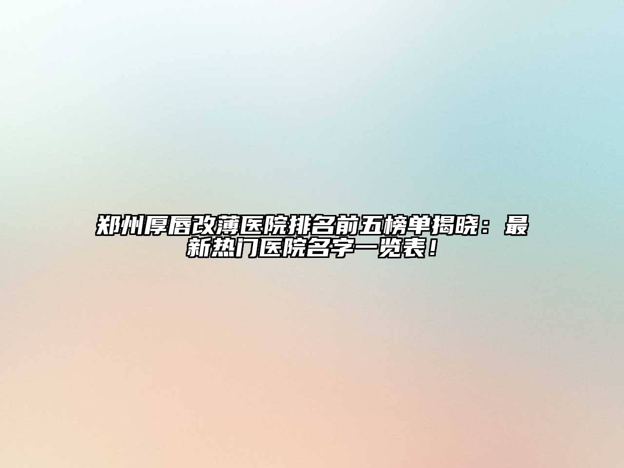 郑州厚唇改薄医院排名前五榜单揭晓：最新热门医院名字一览表！