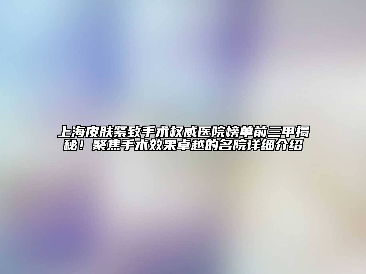 上海皮肤紧致手术权威医院榜单前三甲揭秘！聚焦手术效果卓越的名院详细介绍