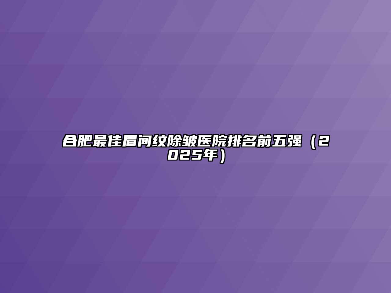 合肥最佳眉间纹除皱医院排名前五强（2025年）