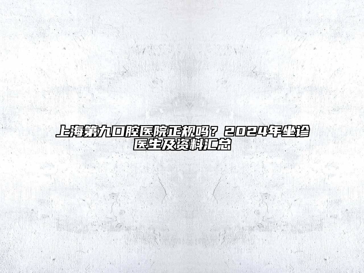 上海第九口腔医院正规吗？2024年坐诊医生及资料汇总