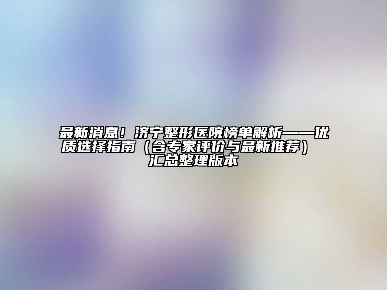 最新消息！济宁整形医院榜单解析——优质选择指南（含专家评价与最新推荐） 汇总整理版本