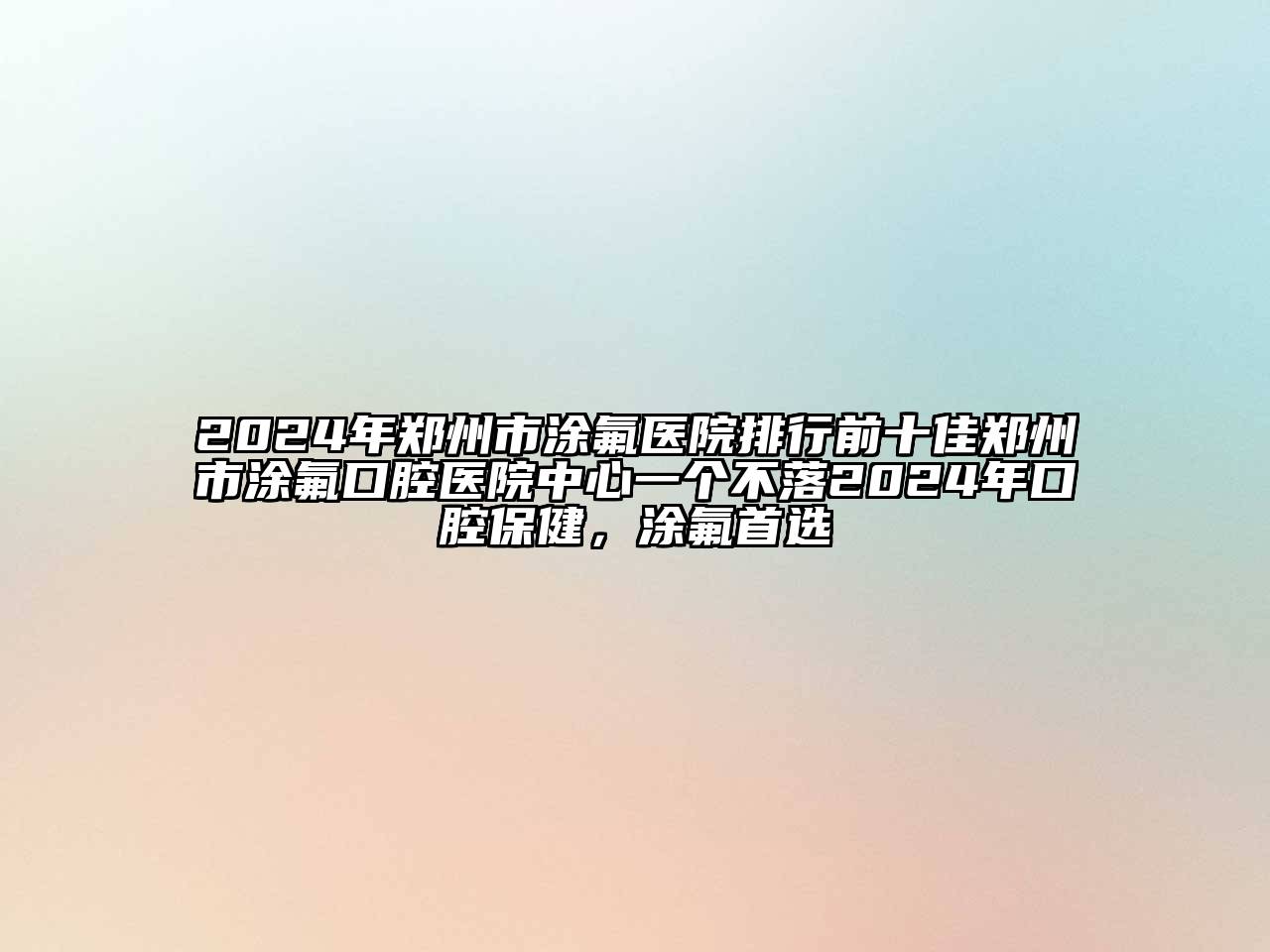 2024年郑州市涂氟医院排行前十佳郑州市涂氟口腔医院中心一个不落2024年口腔保健，涂氟首选