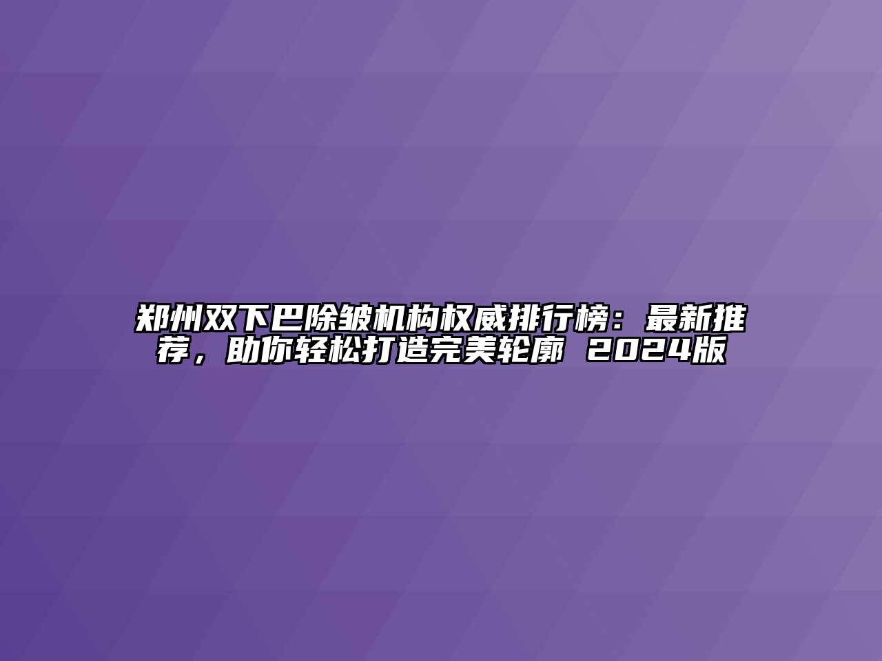 郑州双下巴除皱机构权威排行榜：最新推荐，助你轻松打造完美轮廓 2024版