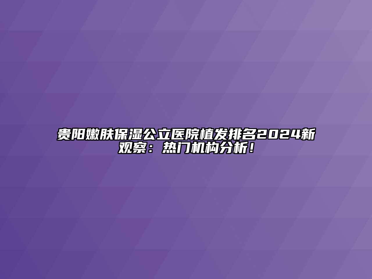 贵阳嫩肤保湿公立医院植发排名2024新观察：热门机构分析！