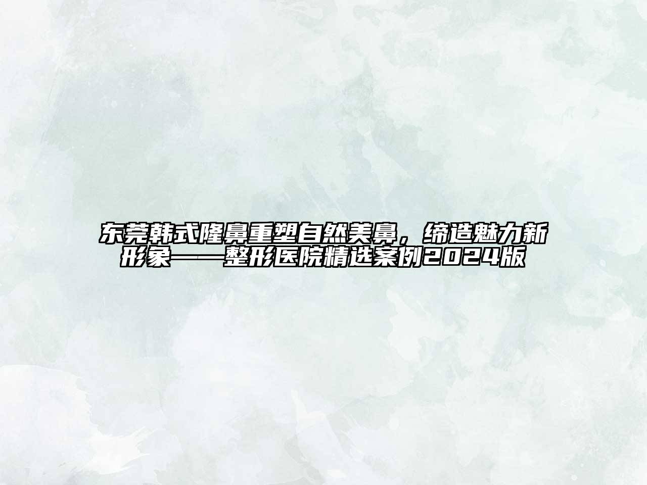 东莞韩式隆鼻重塑自然美鼻，缔造魅力新形象——整形医院精选案例2024版