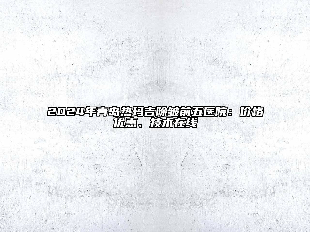 2024年青岛热玛吉除皱前五医院：价格优惠、技术在线