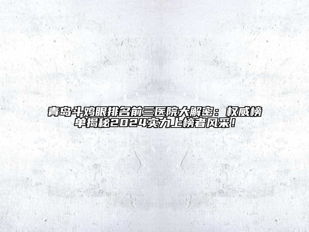 青岛斗鸡眼排名前三医院大解密：权威榜单揭秘2024实力上榜者风采！