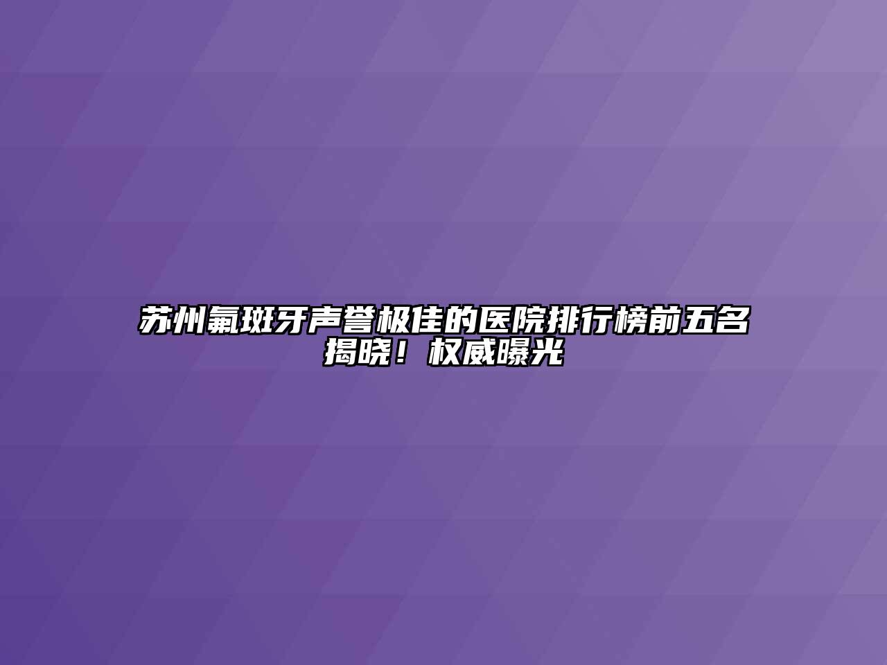 苏州氟斑牙声誉极佳的医院排行榜前五名揭晓！权威曝光