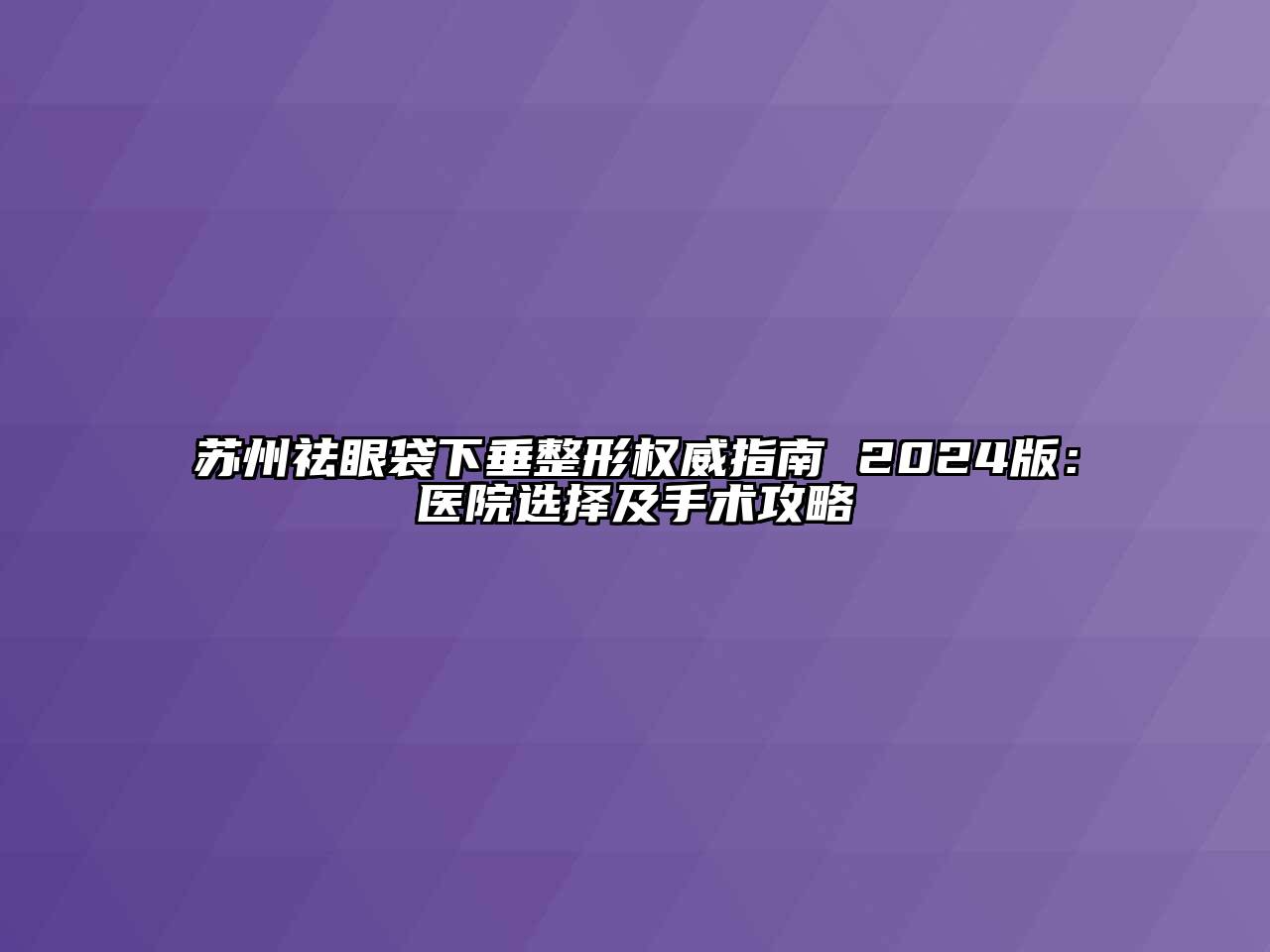 苏州祛眼袋下垂整形权威指南 2024版：医院选择及手术攻略