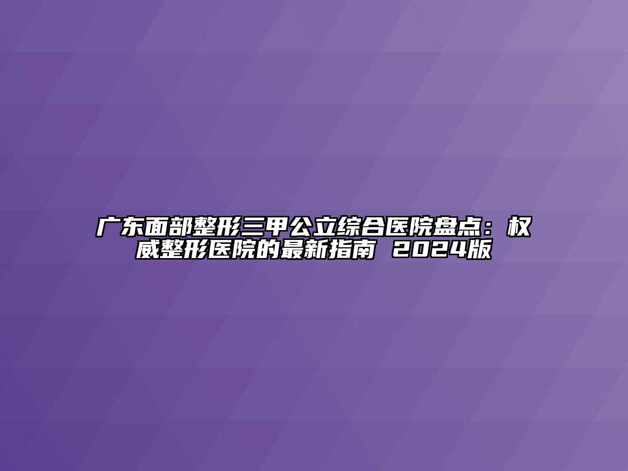 广东面部整形三甲公立综合医院盘点：权威整形医院的最新指南 2024版