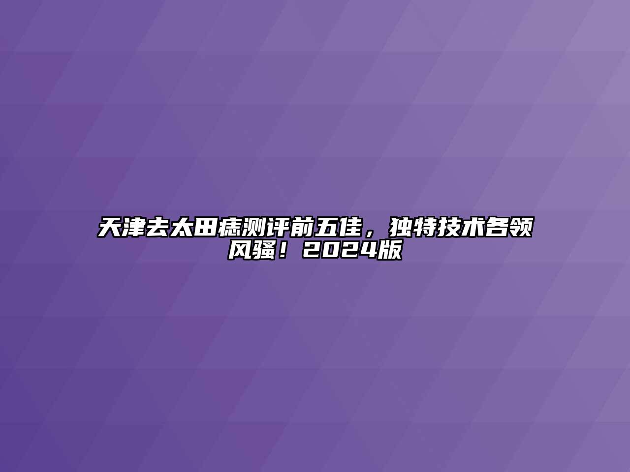 天津去太田痣测评前五佳，独特技术各领风骚！2024版