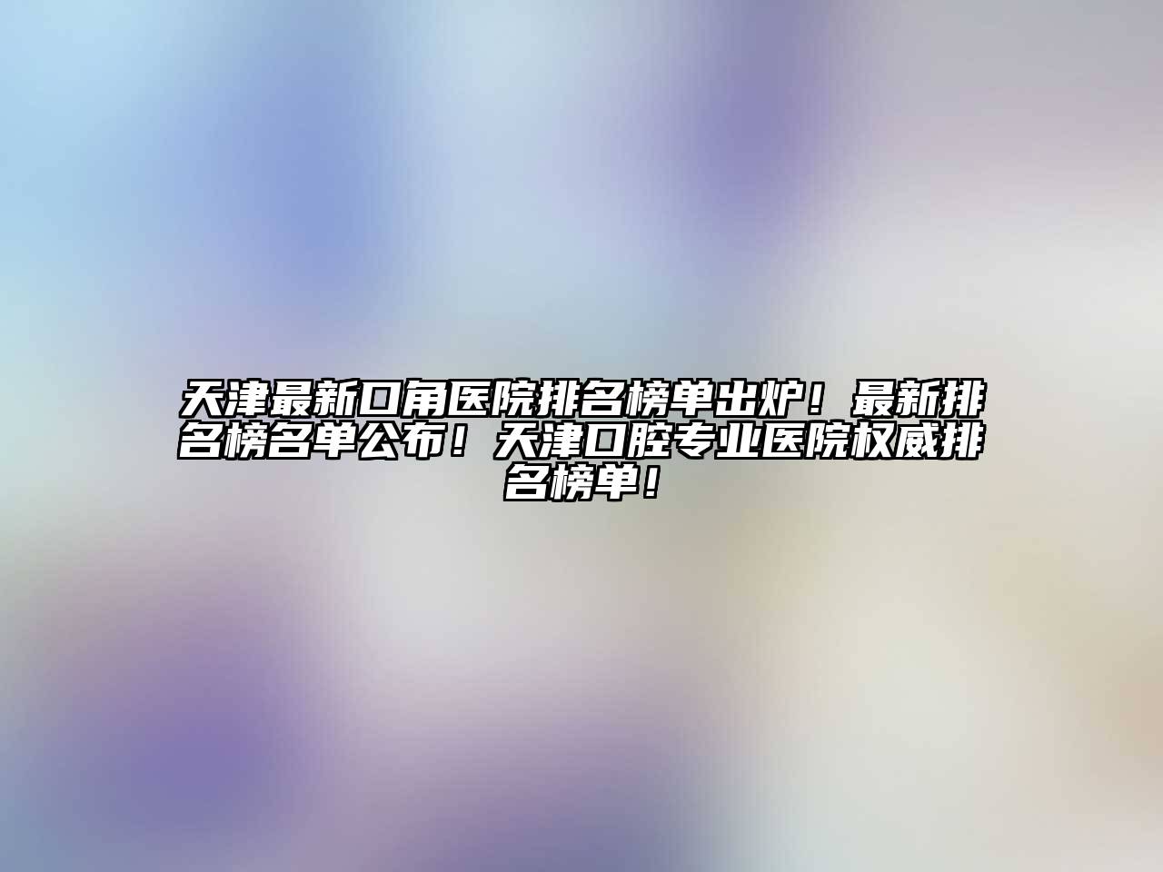 天津最新口角医院排名榜单出炉！最新排名榜名单公布！天津口腔专业医院权威排名榜单！