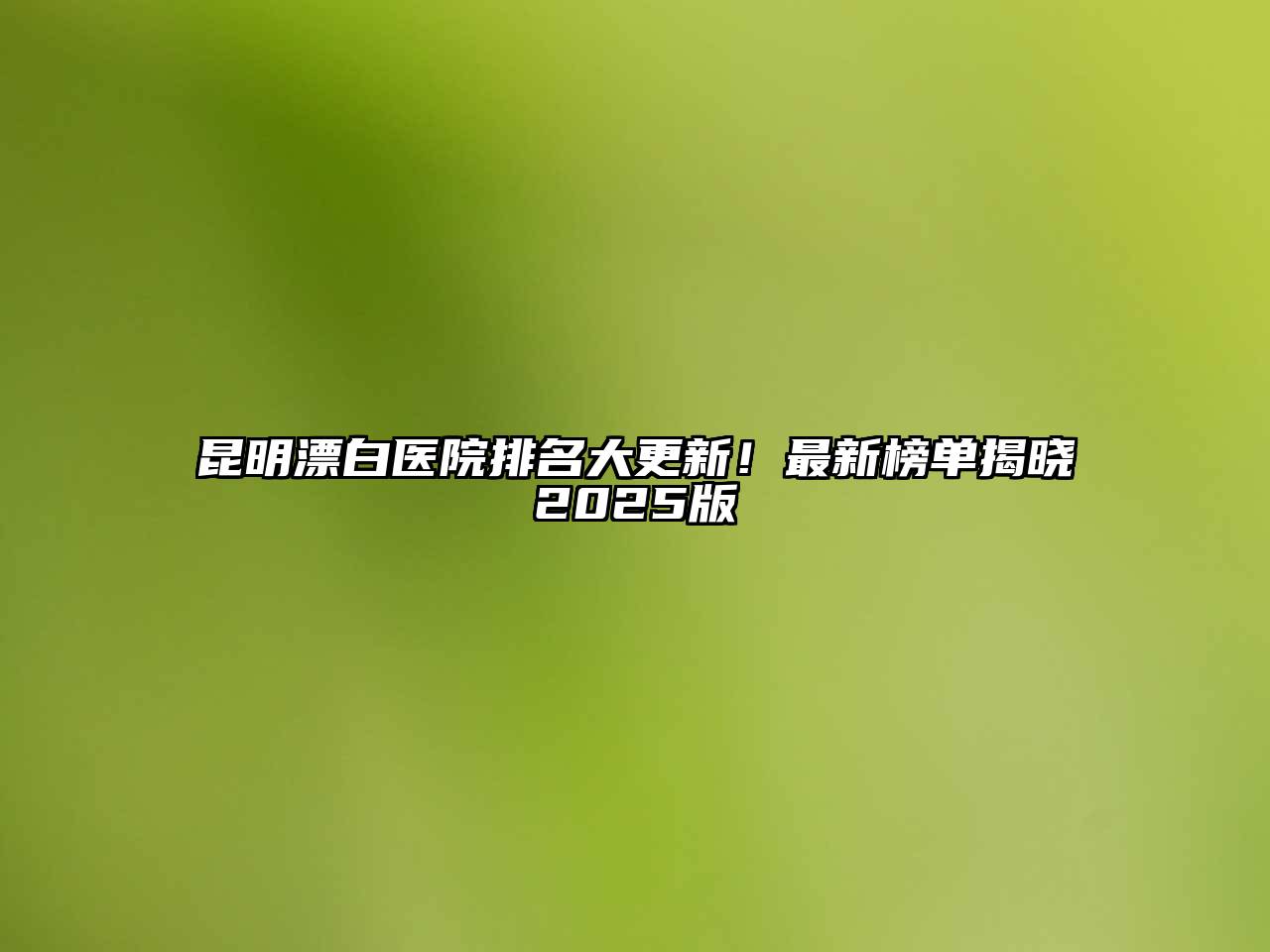 昆明漂白医院排名大更新！最新榜单揭晓2025版