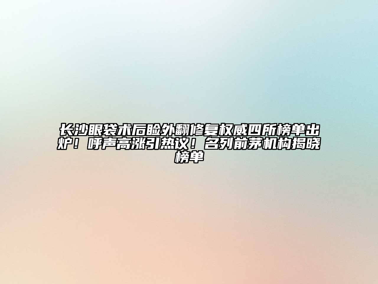 长沙眼袋术后睑外翻修复权威四所榜单出炉！呼声高涨引热议！名列前茅机构揭晓榜单