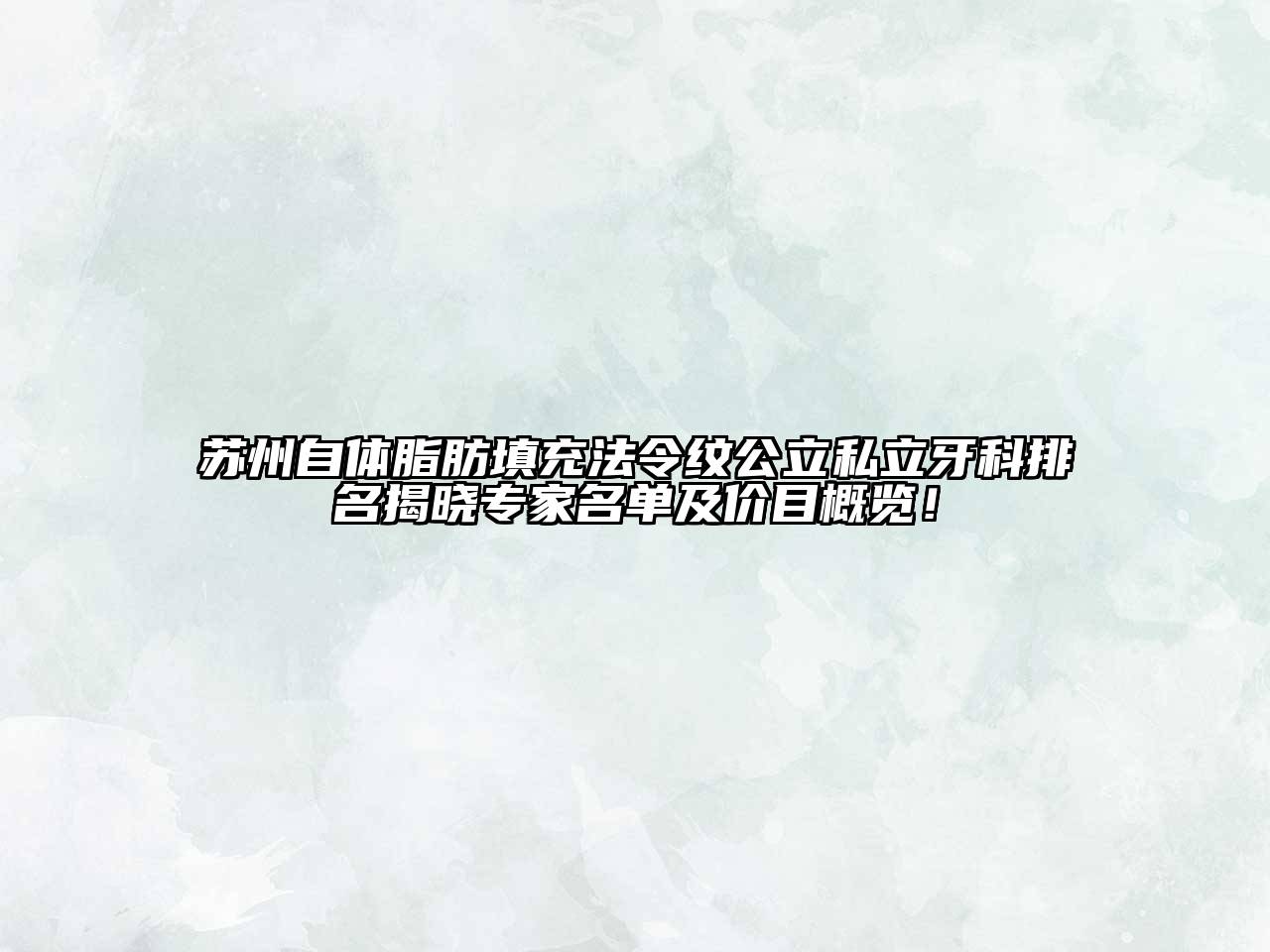 苏州自体脂肪填充法令纹公立私立牙科排名揭晓专家名单及价目概览！