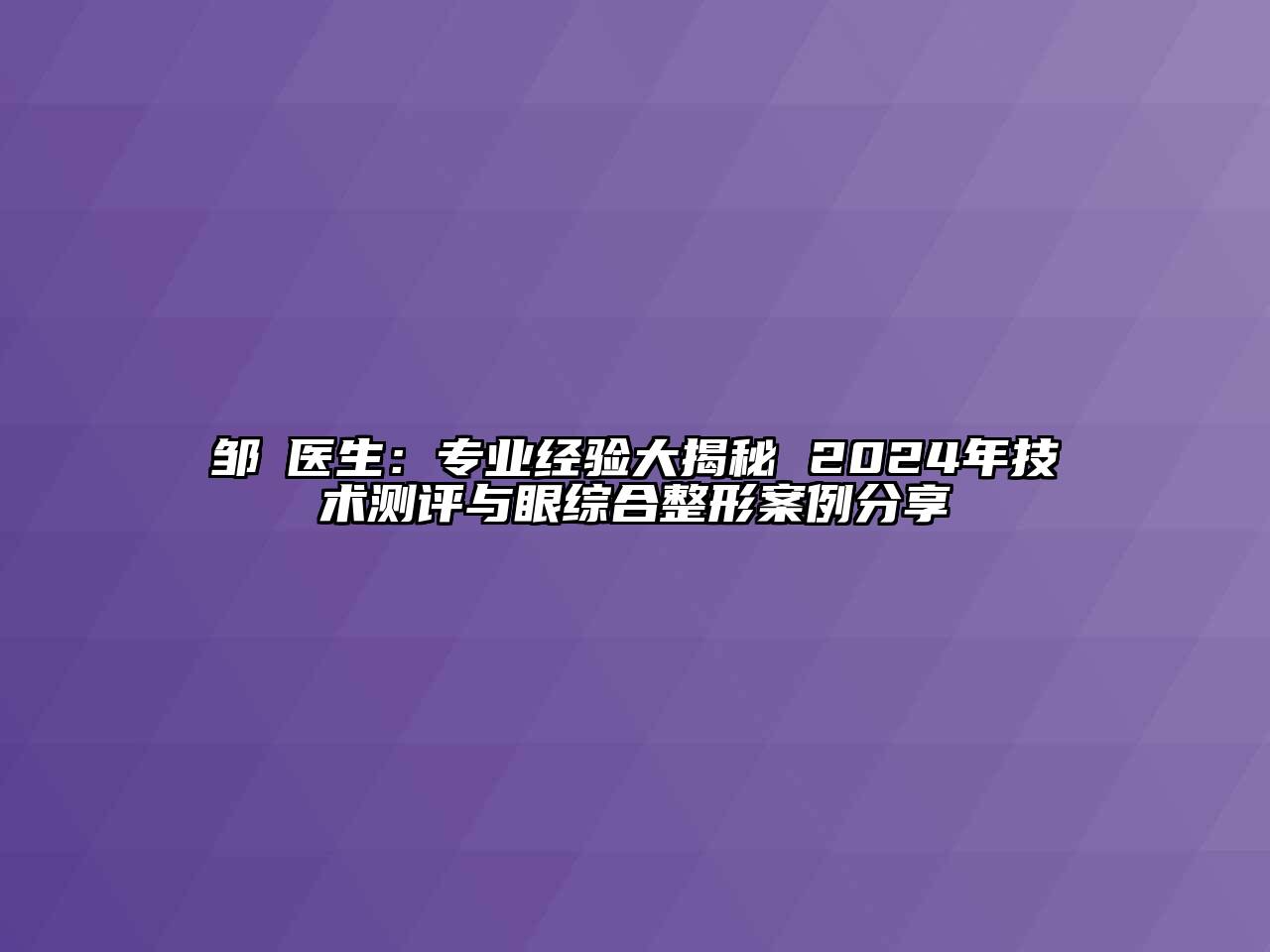 邹翀医生：专业经验大揭秘 2024年技术测评与眼综合整形案例分享