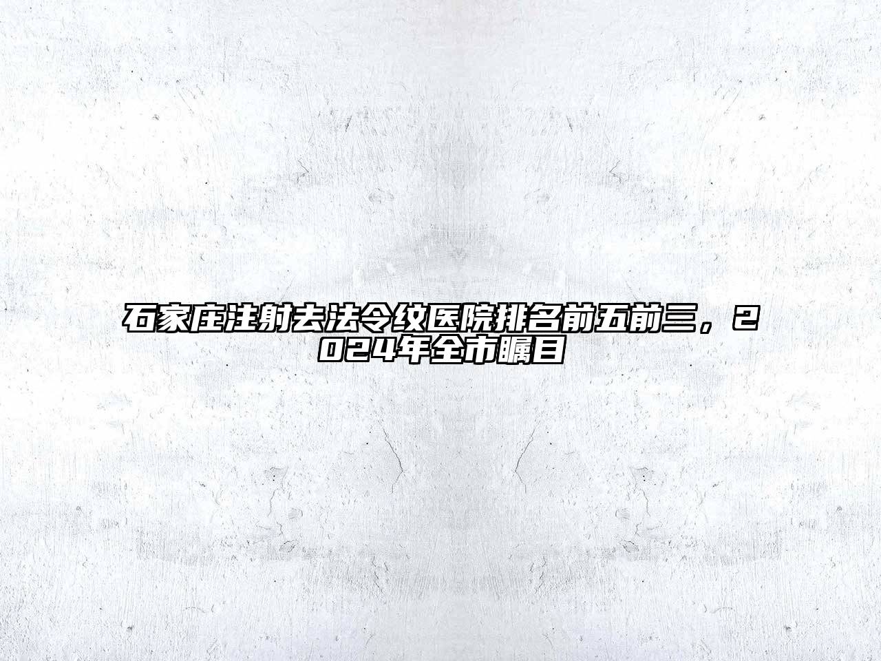 石家庄注射去法令纹医院排名前五前三，2024年全市瞩目