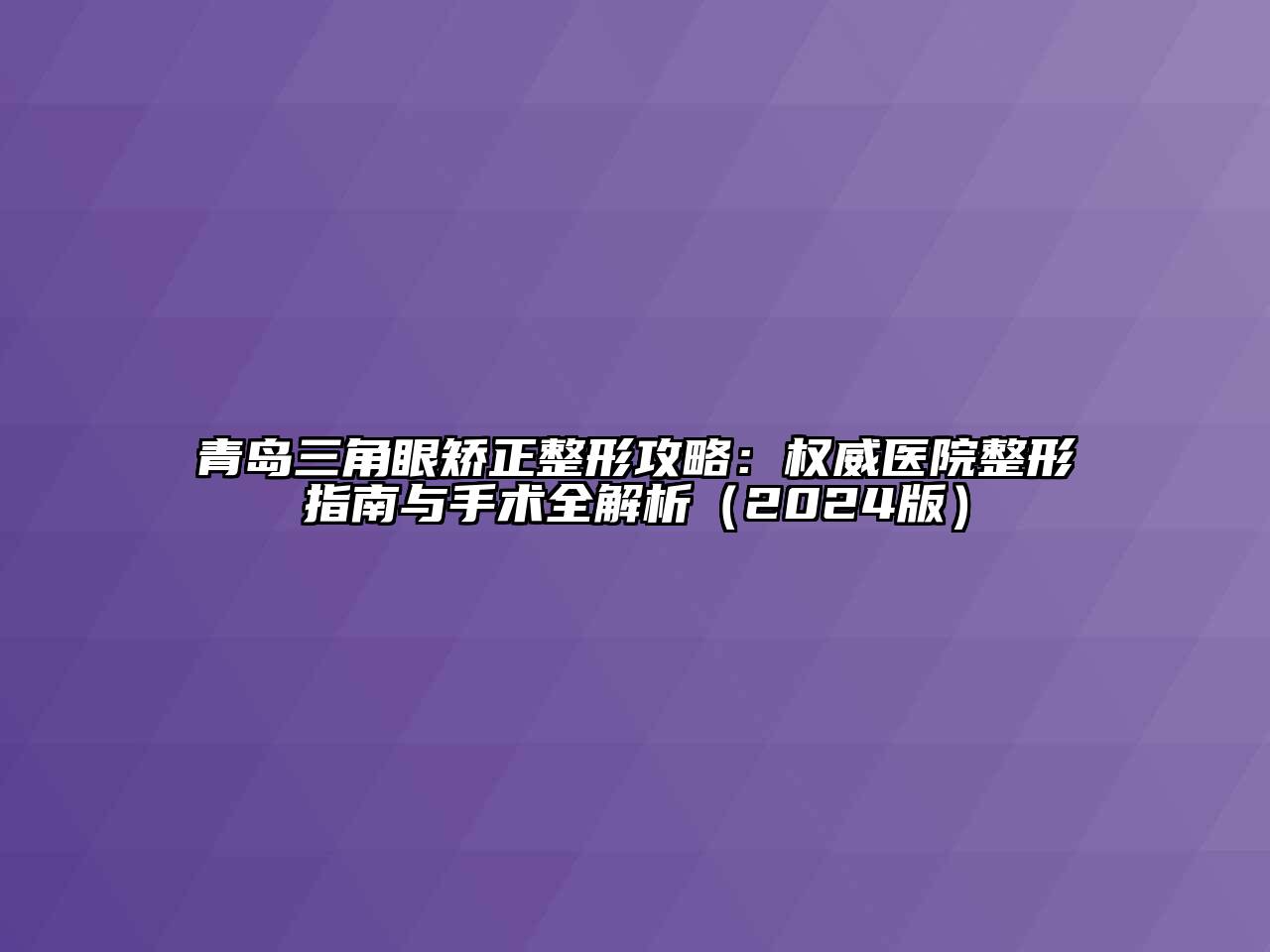 青岛三角眼矫正整形攻略：权威医院整形指南与手术全解析（2024版）