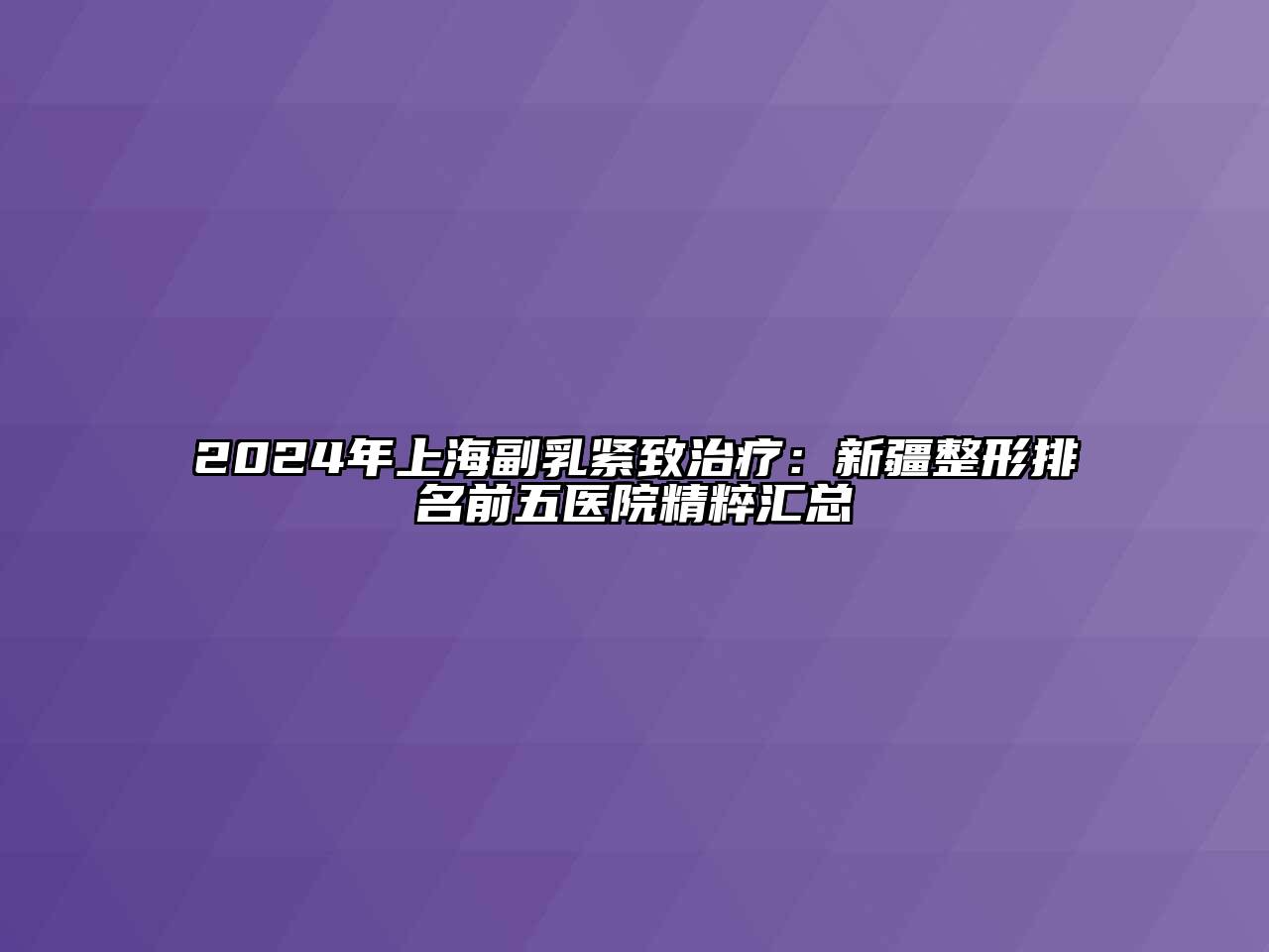 2024年上海副乳紧致治疗：新疆整形排名前五医院精粹汇总