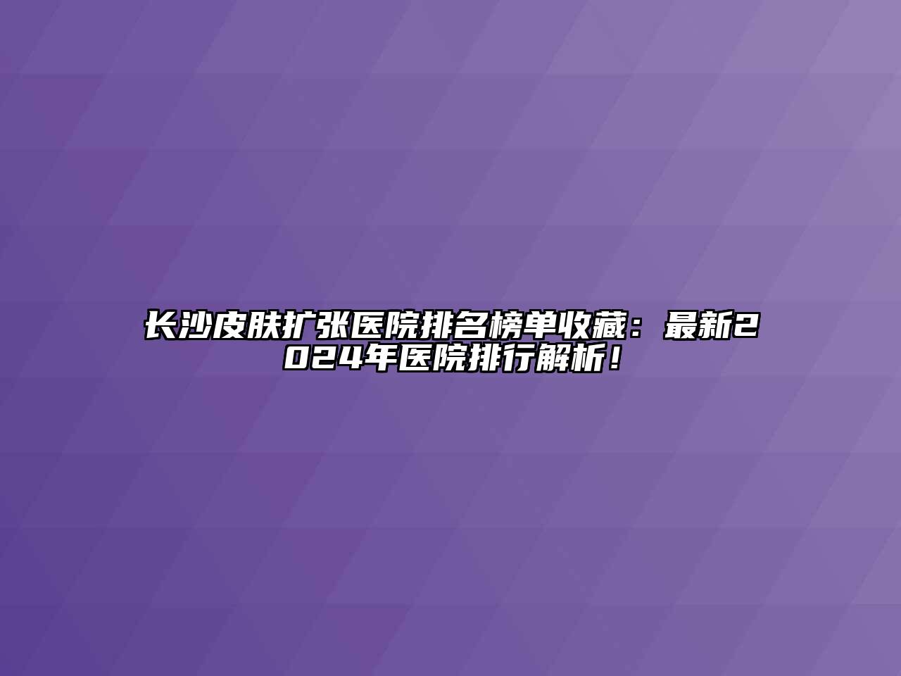 长沙皮肤扩张医院排名榜单收藏：最新2024年医院排行解析！