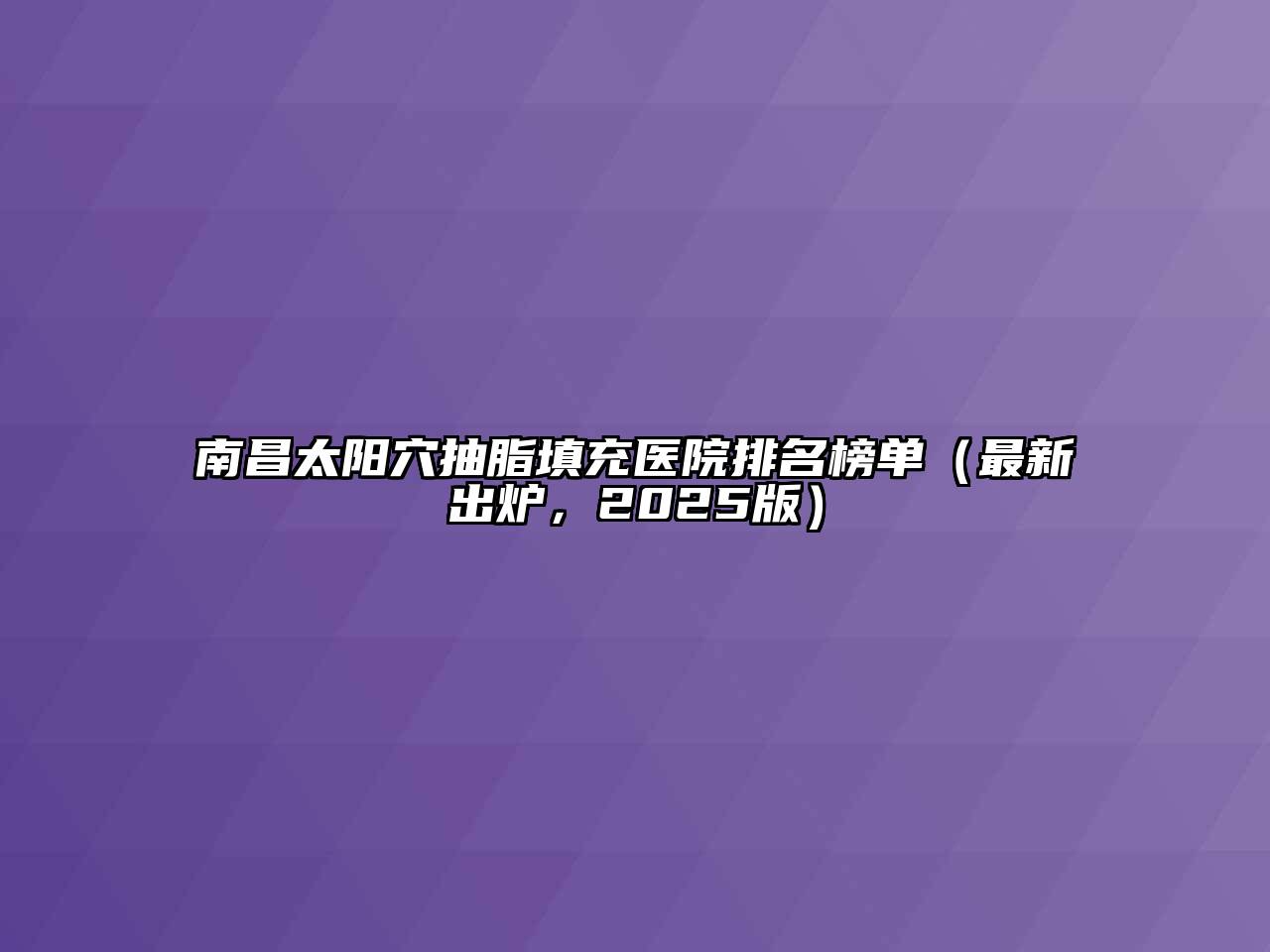 南昌太阳穴抽脂填充医院排名榜单（最新出炉，2025版）