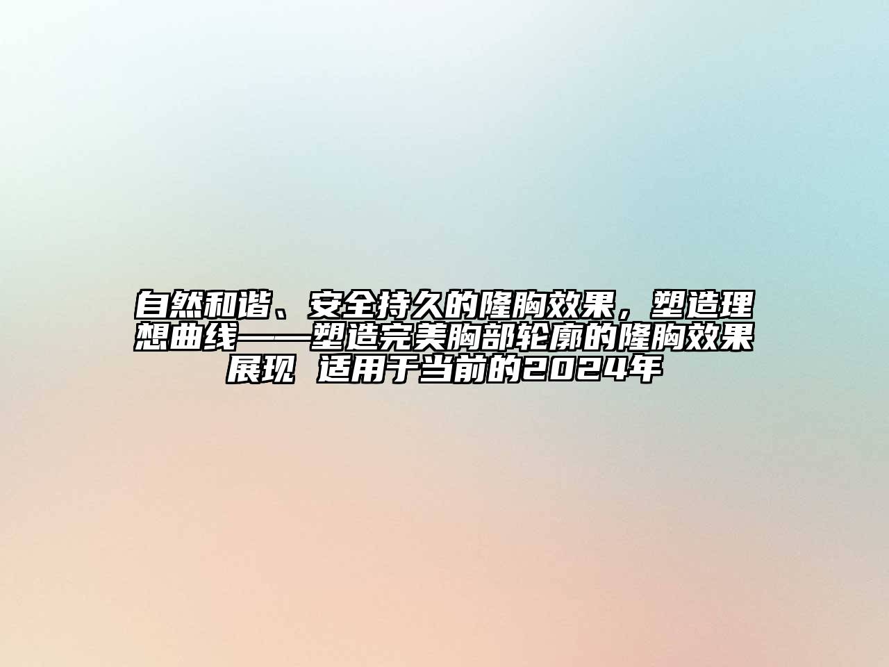 自然和谐、安全持久的隆胸效果，塑造理想曲线——塑造完美胸部轮廓的隆胸效果展现 适用于当前的2024年