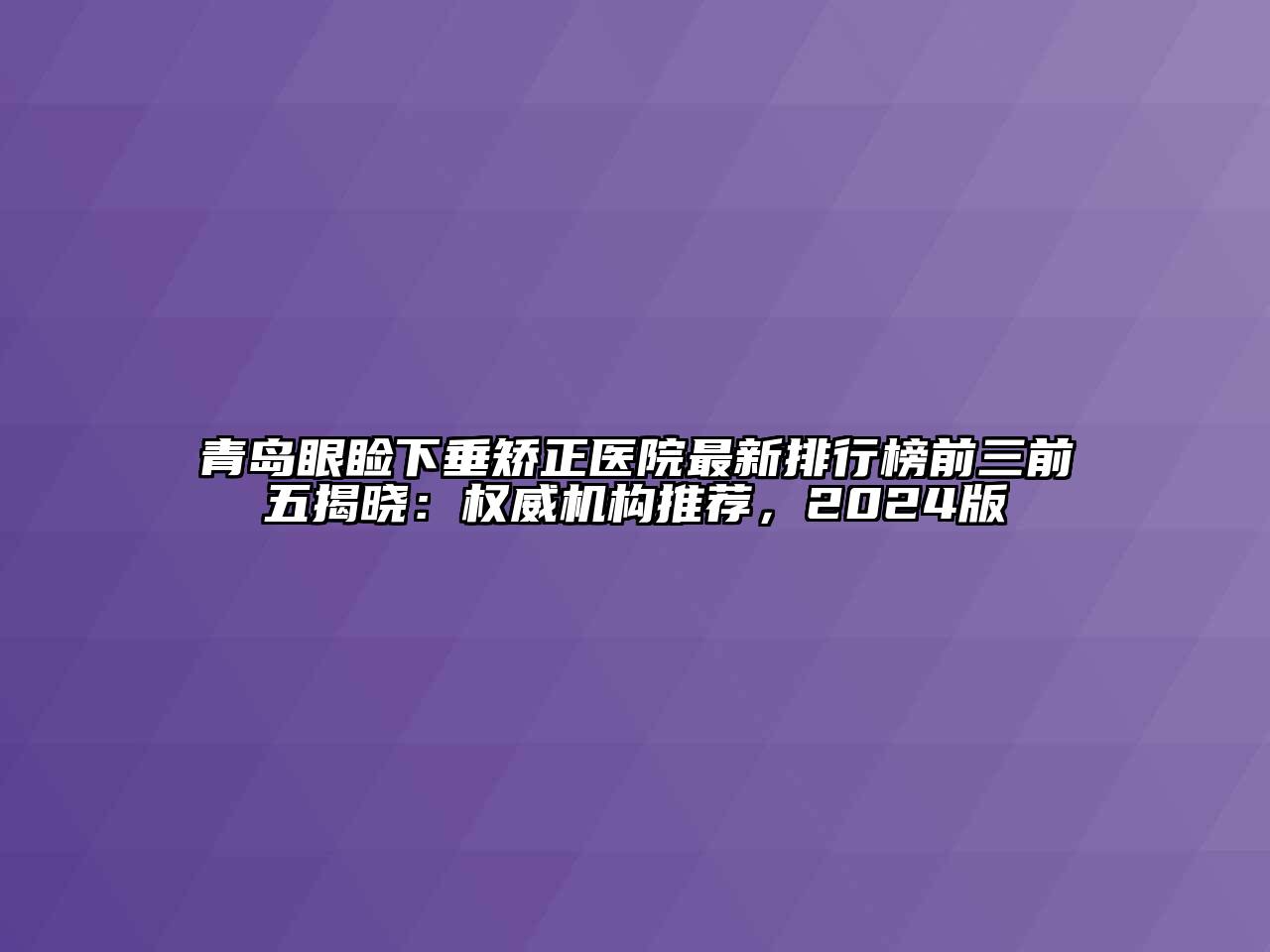 青岛眼睑下垂矫正医院最新排行榜前三前五揭晓：权威机构推荐，2024版