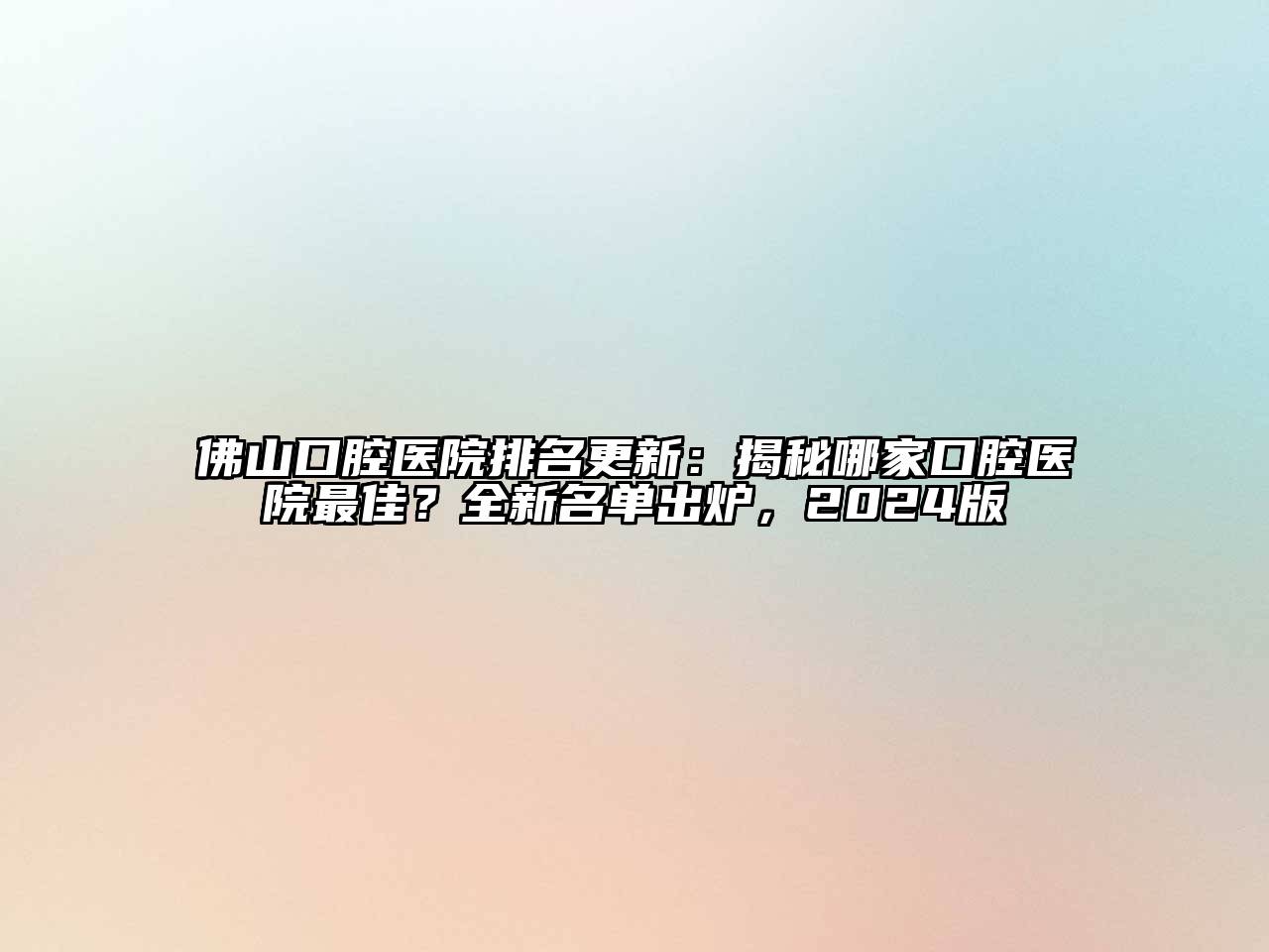 佛山口腔医院排名更新：揭秘哪家口腔医院最佳？全新名单出炉，2024版