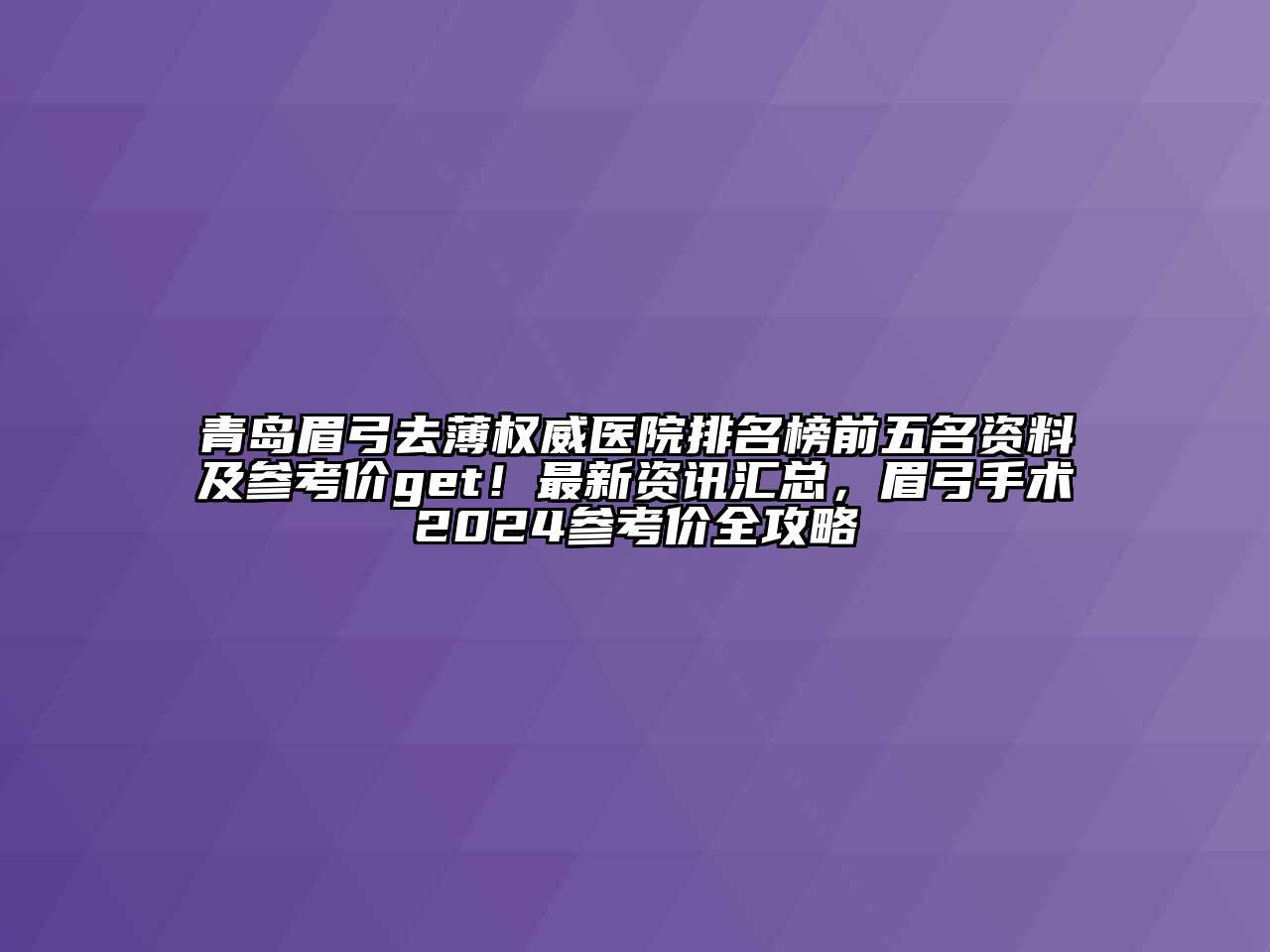 青岛眉弓去薄权威医院排名榜前五名资料及参考价get！最新资讯汇总，眉弓手术2024参考价全攻略