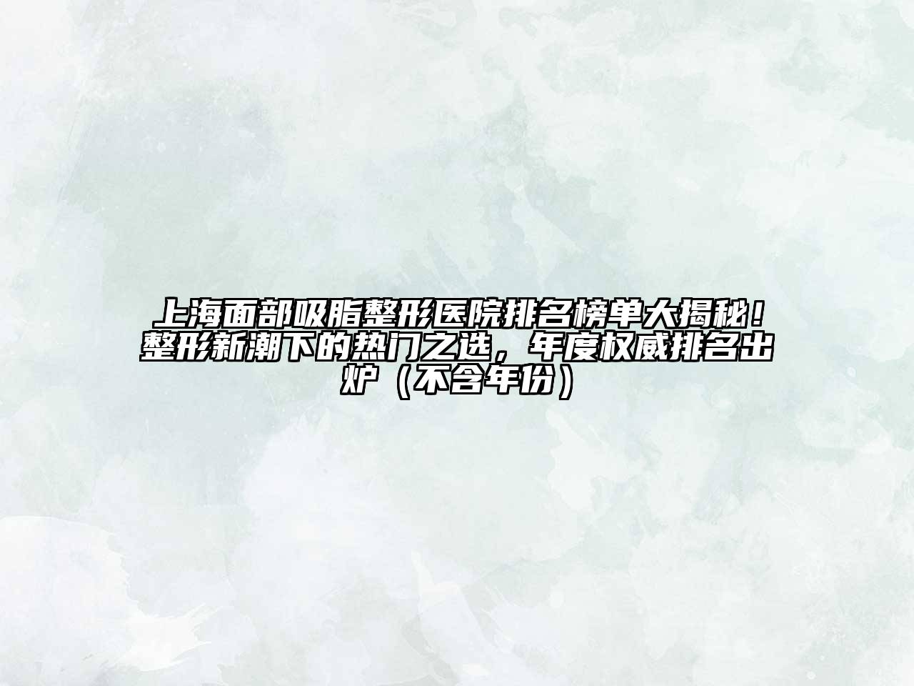 上海面部吸脂整形医院排名榜单大揭秘！整形新潮下的热门之选，年度权威排名出炉（不含年份）