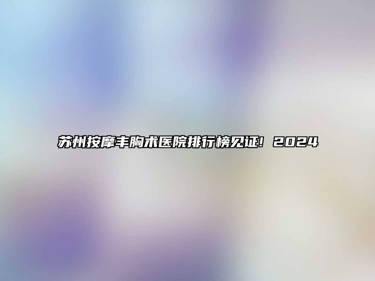 苏州按摩丰胸术医院排行榜见证! 2024