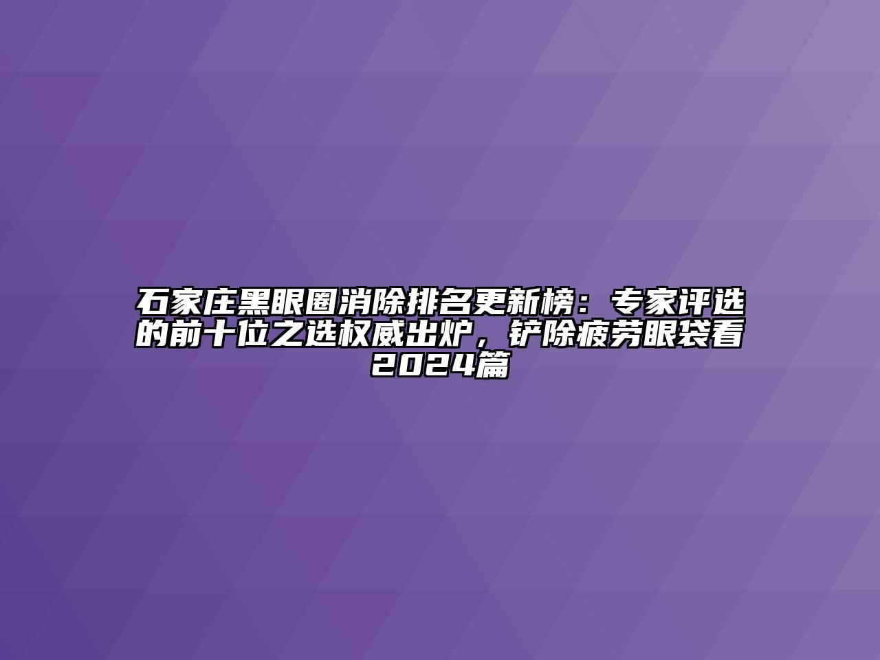 石家庄黑眼圈消除排名更新榜：专家评选的前十位之选权威出炉，铲除疲劳眼袋看2024篇