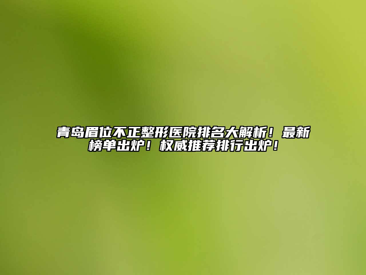 青岛眉位不正整形医院排名大解析！最新榜单出炉！权威推荐排行出炉！