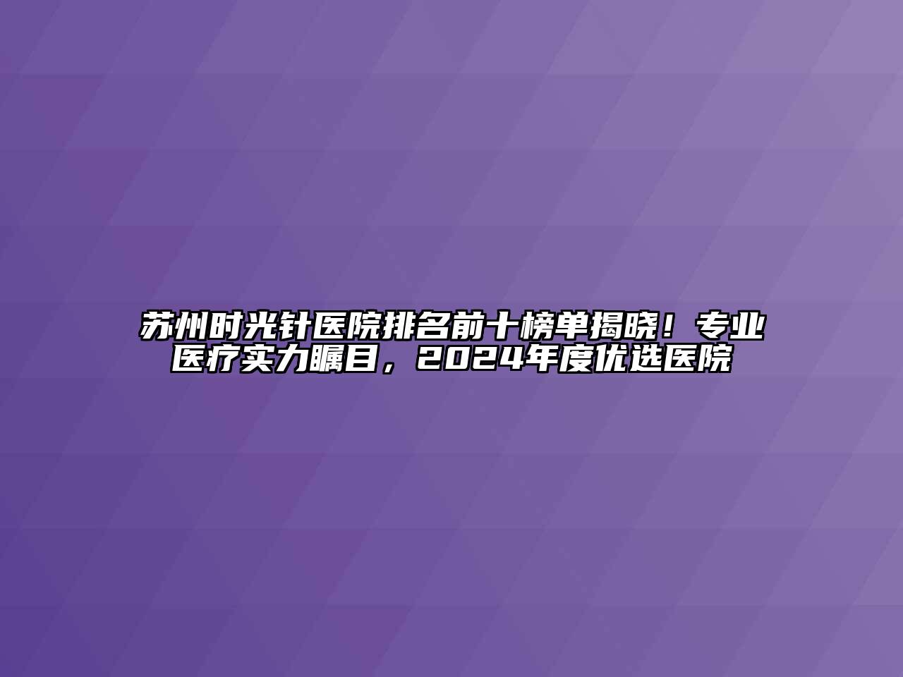 苏州时光针医院排名前十榜单揭晓！专业医疗实力瞩目，2024年度优选医院