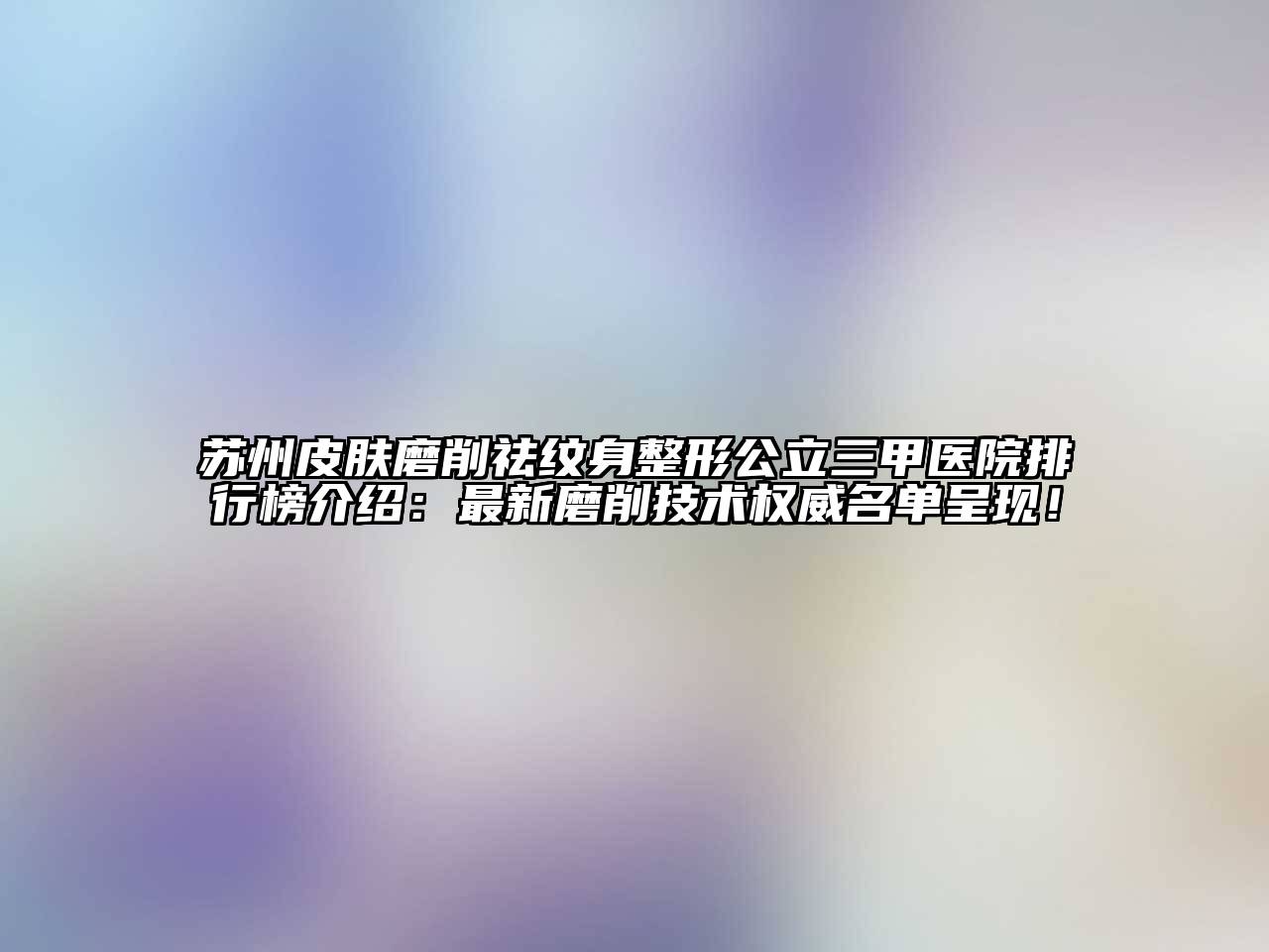 苏州皮肤磨削祛纹身整形公立三甲医院排行榜介绍：最新磨削技术权威名单呈现！