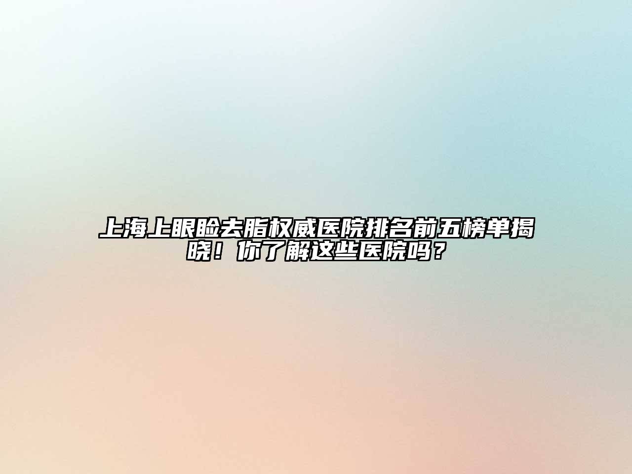 上海上眼睑去脂权威医院排名前五榜单揭晓！你了解这些医院吗？