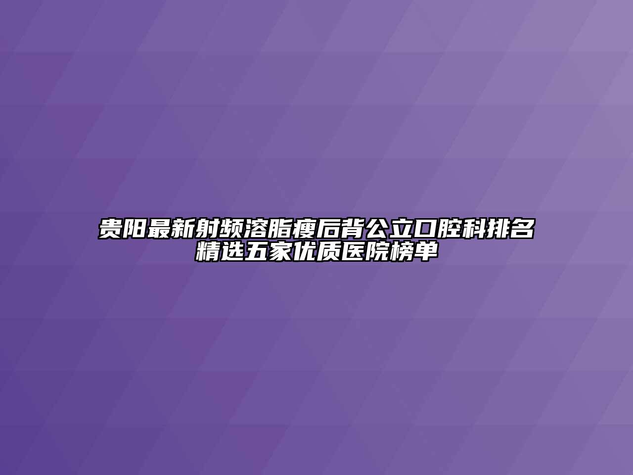 贵阳最新射频溶脂瘦后背公立口腔科排名精选五家优质医院榜单