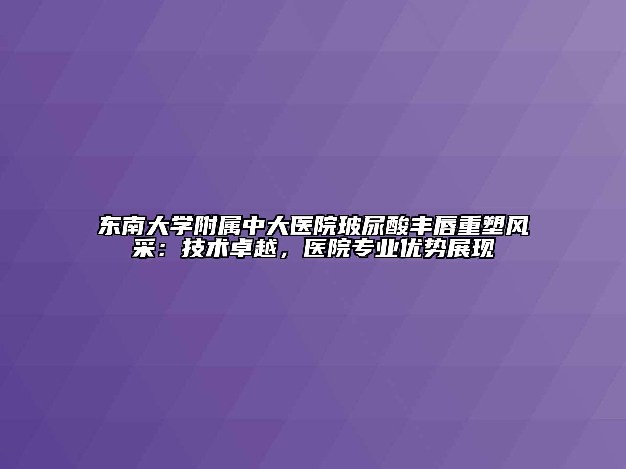 东南大学附属中大医院玻尿酸丰唇重塑风采：技术卓越，医院专业优势展现