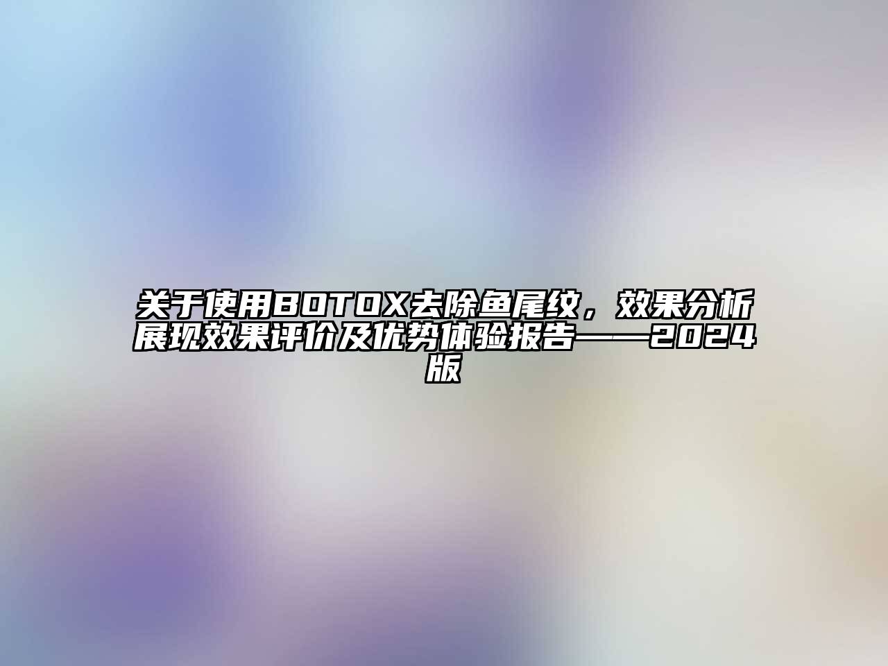 关于使用BOTOX去除鱼尾纹，效果分析展现效果评价及优势体验报告——2024版