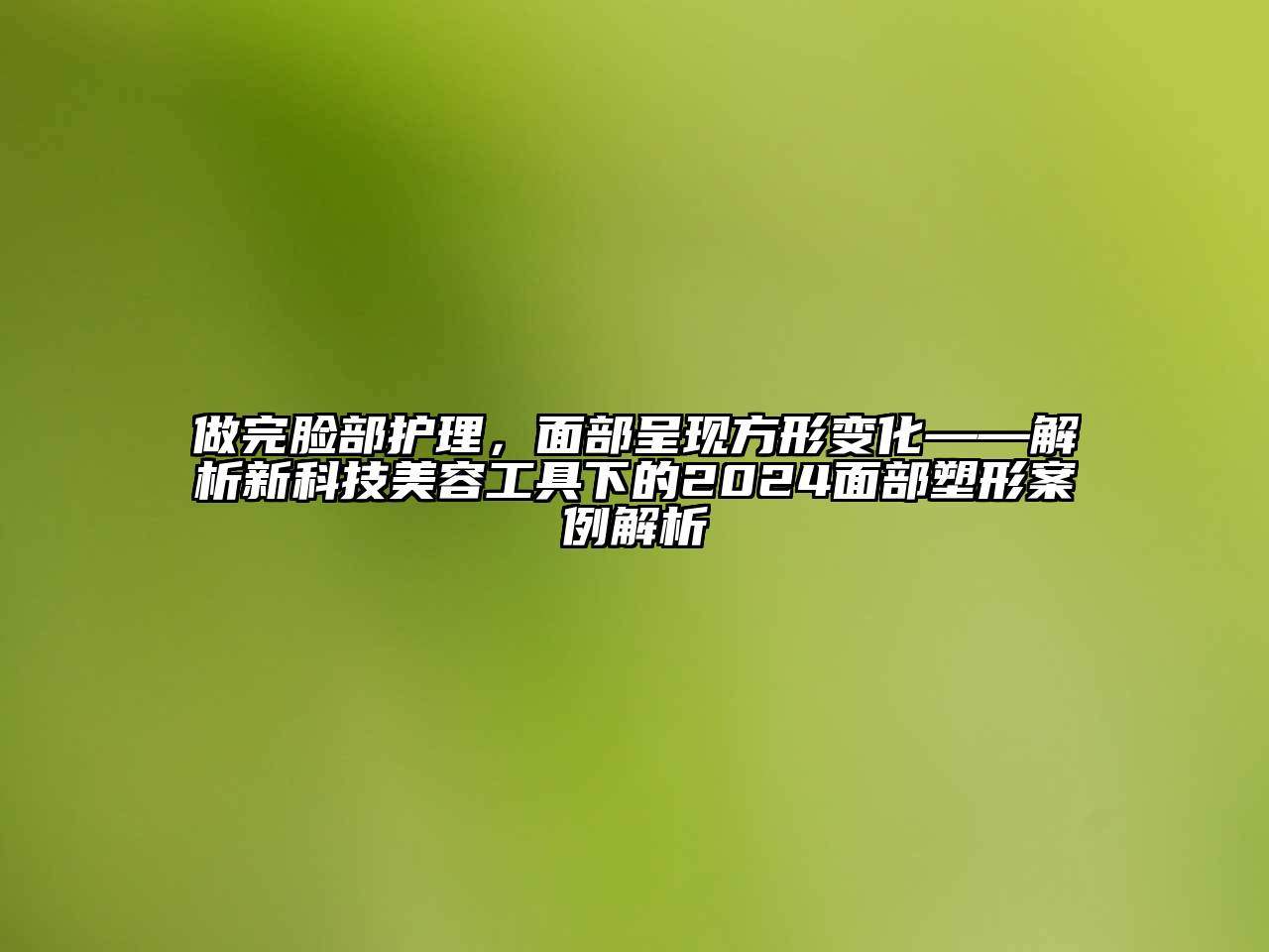 做完脸部护理，面部呈现方形变化——解析新科技江南app官方下载苹果版
工具下的2024面部塑形案例解析