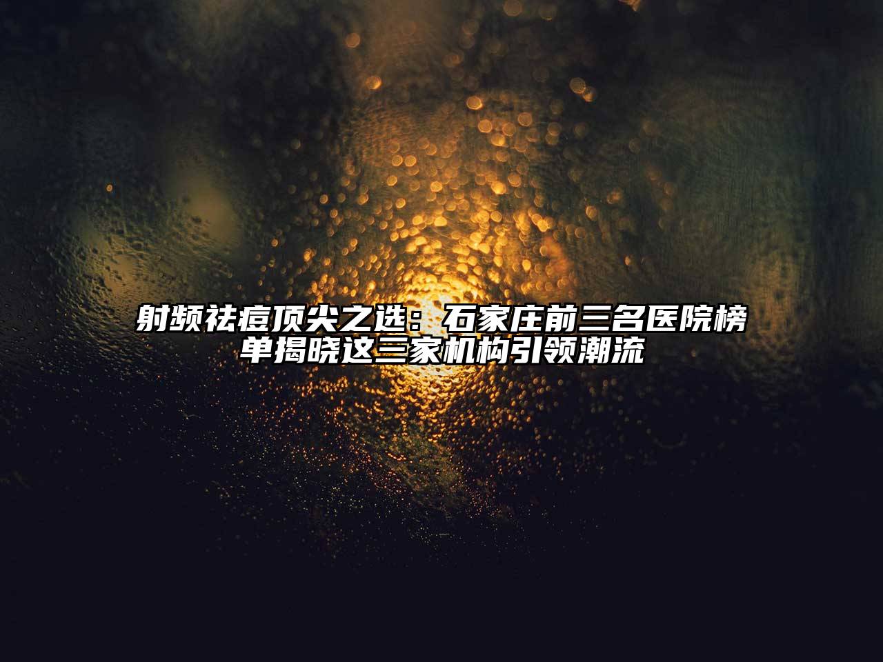 射频祛痘顶尖之选：石家庄前三名医院榜单揭晓这三家机构引领潮流