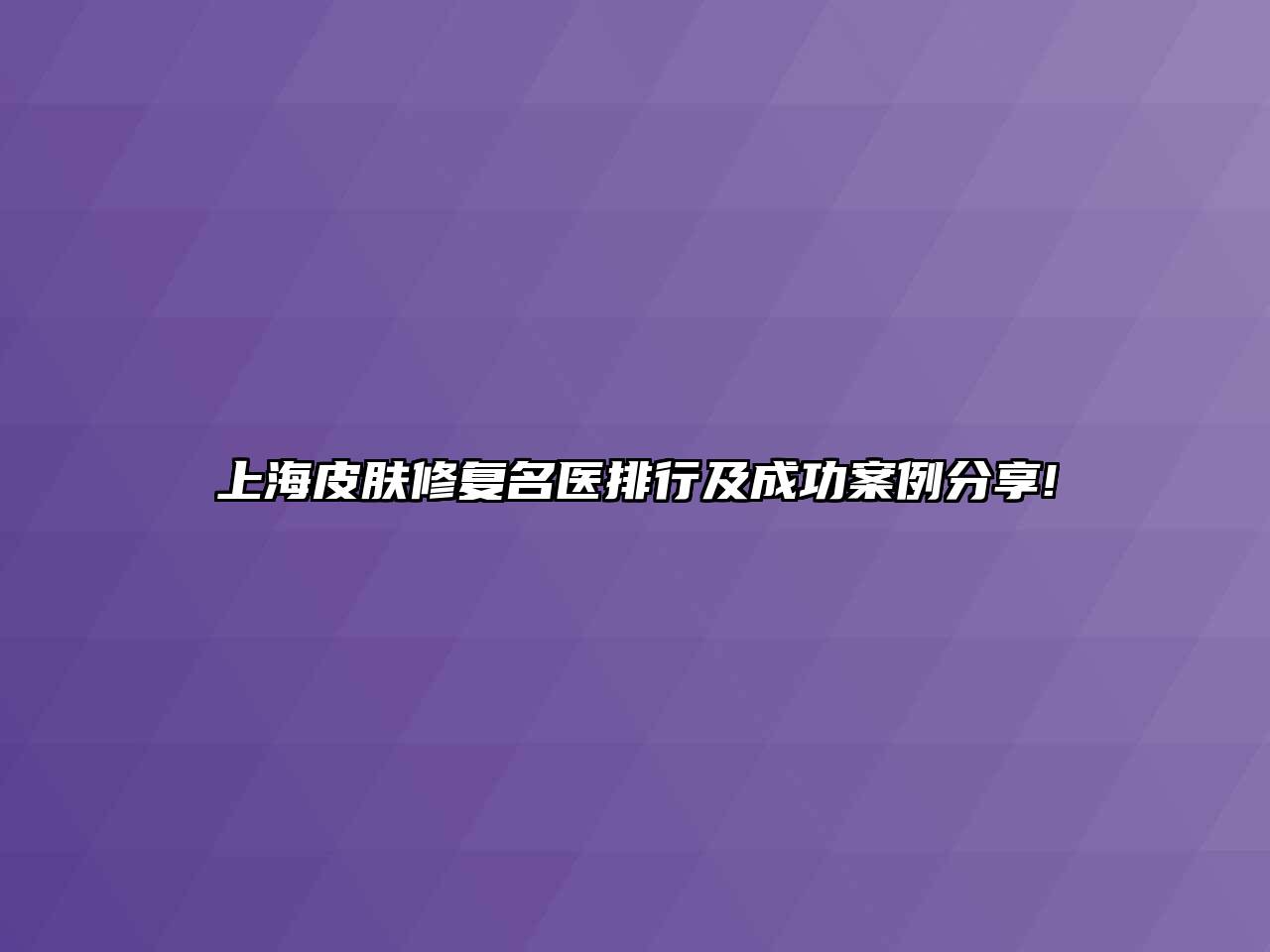 上海皮肤修复名医排行及成功案例分享!